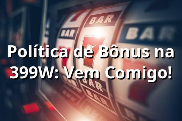 Política de Bônus na 399W: Vem Comigo! 🎉