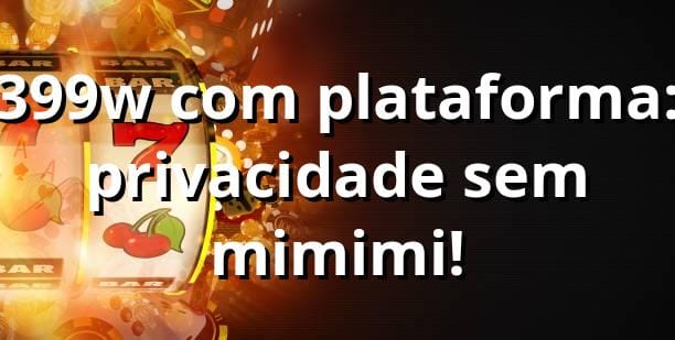 399w com plataforma: privacidade sem mimimi! 🔒